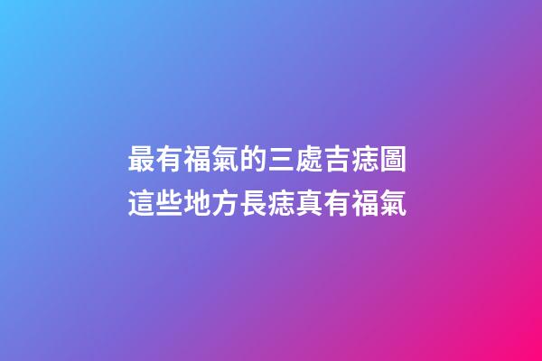 最有福氣的三處吉痣圖 這些地方長痣真有福氣